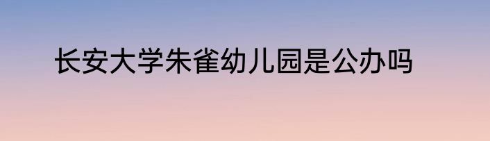 长安大学朱雀幼儿园是公办吗