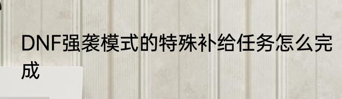DNF强袭模式的特殊补给任务怎么完成
