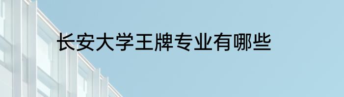 长安大学王牌专业有哪些