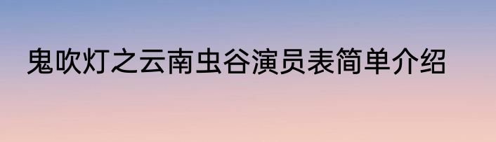 鬼吹灯之云南虫谷演员表简单介绍