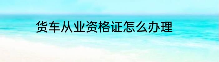 货车从业资格证怎么办理