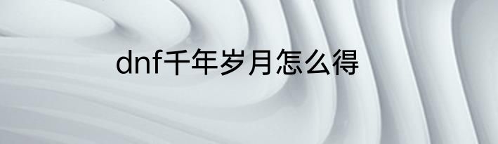 dnf千年岁月怎么得