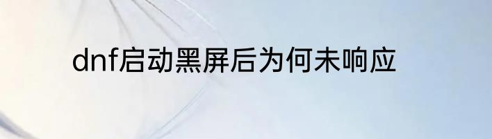 dnf启动黑屏后为何未响应