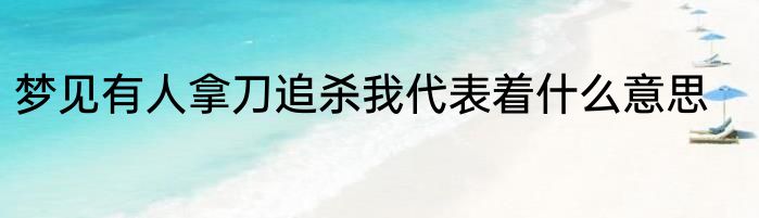 梦见有人拿刀追杀我代表着什么意思