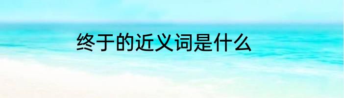 终于的近义词是什么