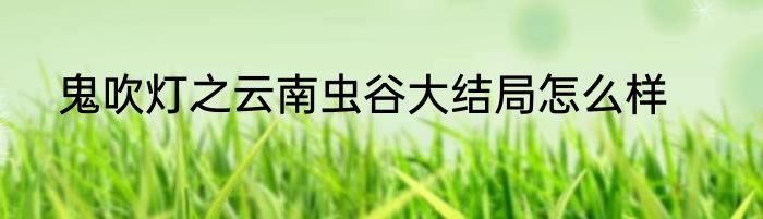 鬼吹灯之云南虫谷大结局怎么样
