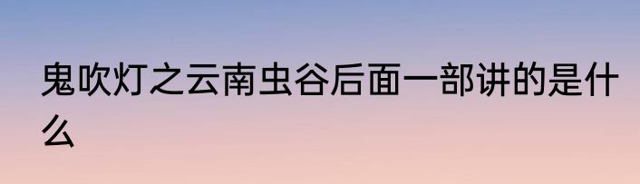鬼吹灯之云南虫谷后面一部讲的是什么