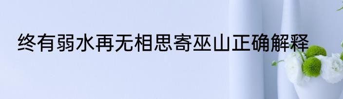 终有弱水再无相思寄巫山正确解释