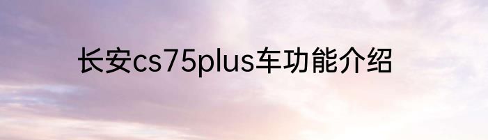 长安cs75plus车功能介绍