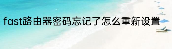 fast路由器密码忘记了怎么重新设置