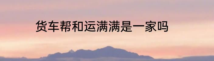 货车帮和运满满是一家吗