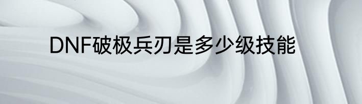 DNF破极兵刃是多少级技能