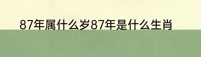 87年属什么岁87年是什么生肖