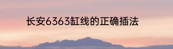 长安6363缸线的正确插法
