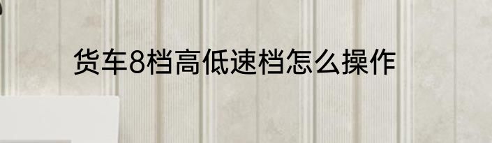 货车8档高低速档怎么操作