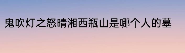 鬼吹灯之怒晴湘西瓶山是哪个人的墓