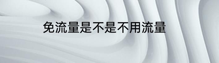 免流量是不是不用流量