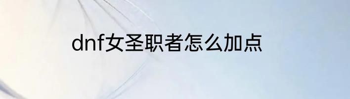 dnf女圣职者怎么加点