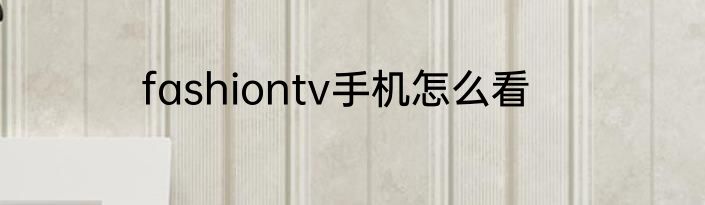 fashiontv手机怎么看