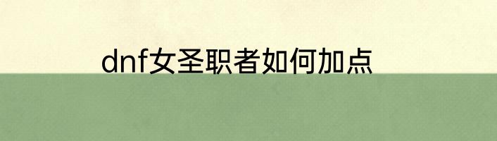 dnf女圣职者如何加点