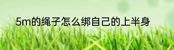 5m的绳子怎么绑自己的上半身