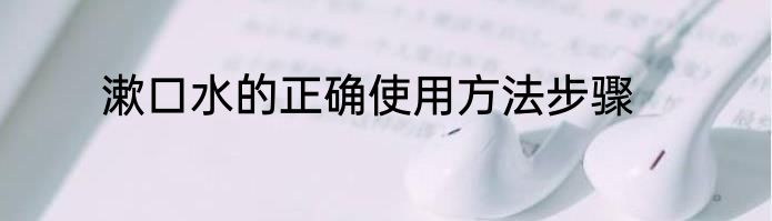 漱口水的正确使用方法步骤