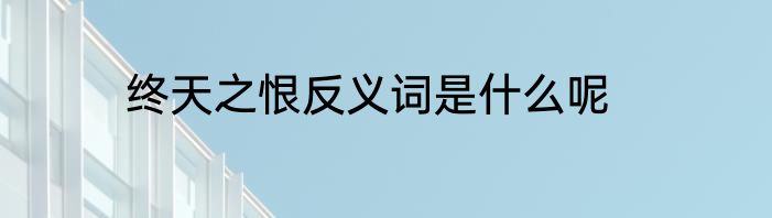 终天之恨反义词是什么呢
