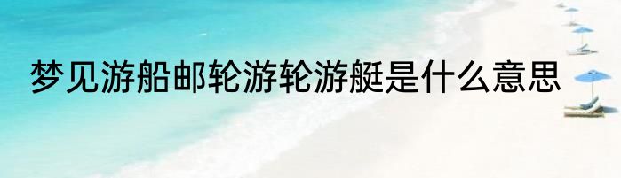 梦见游船邮轮游轮游艇是什么意思