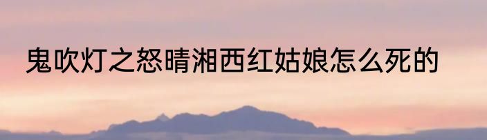 鬼吹灯之怒晴湘西红姑娘怎么死的