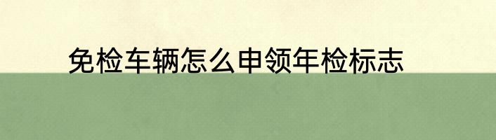 免检车辆怎么申领年检标志