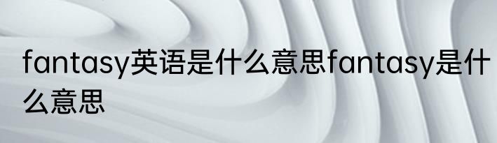 fantasy英语是什么意思fantasy是什么意思