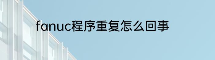 fanuc程序重复怎么回事