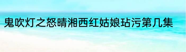 鬼吹灯之怒晴湘西红姑娘玷污第几集