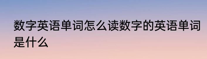 数字英语单词怎么读数字的英语单词是什么
