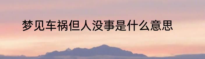 梦见车祸但人没事是什么意思