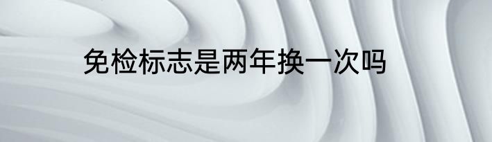 免检标志是两年换一次吗