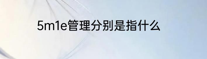 5m1e管理分别是指什么