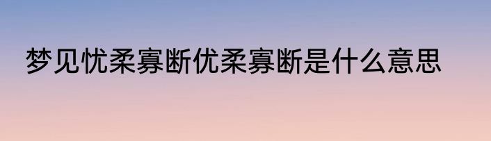梦见忧柔寡断优柔寡断是什么意思