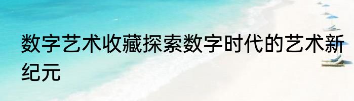数字艺术收藏探索数字时代的艺术新纪元