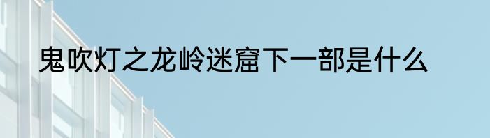 鬼吹灯之龙岭迷窟下一部是什么
