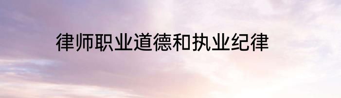 律师职业道德和执业纪律