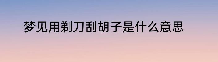 梦见用剃刀刮胡子是什么意思
