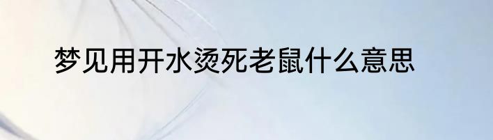 梦见用开水烫死老鼠什么意思
