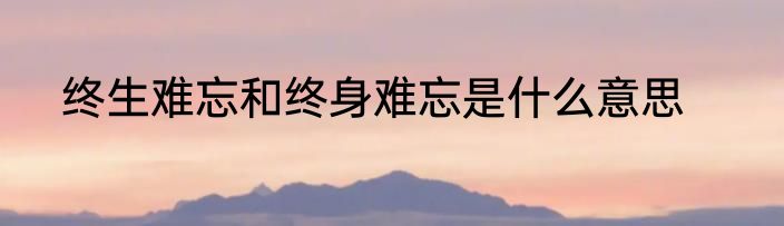 终生难忘和终身难忘是什么意思