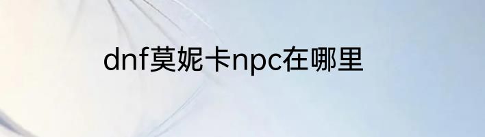 dnf莫妮卡npc在哪里