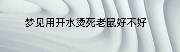 梦见用开水烫死老鼠好不好