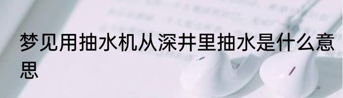 梦见用抽水机从深井里抽水是什么意思