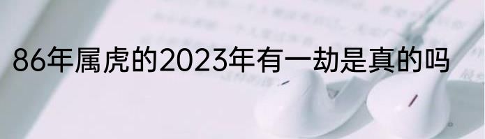 86年属虎的2023年有一劫是真的吗