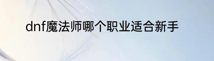 dnf魔法师哪个职业适合新手