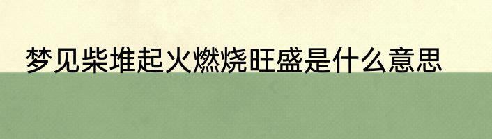 梦见柴堆起火燃烧旺盛是什么意思